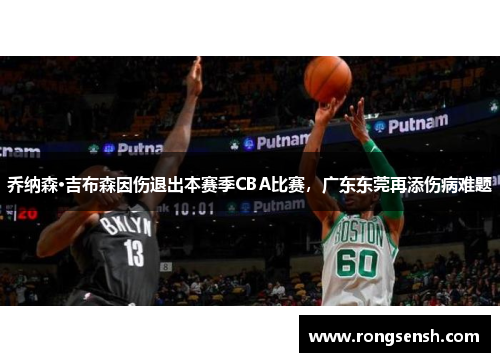 乔纳森·吉布森因伤退出本赛季CBA比赛，广东东莞再添伤病难题