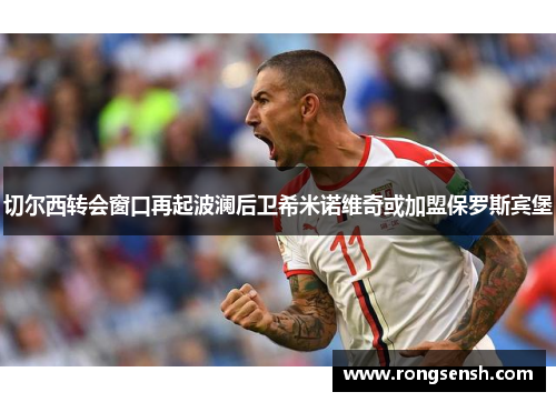 切尔西转会窗口再起波澜后卫希米诺维奇或加盟保罗斯宾堡