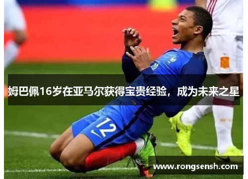 姆巴佩16岁在亚马尔获得宝贵经验，成为未来之星