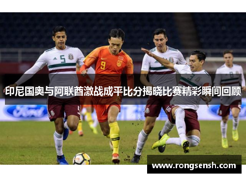 印尼国奥与阿联酋激战成平比分揭晓比赛精彩瞬间回顾