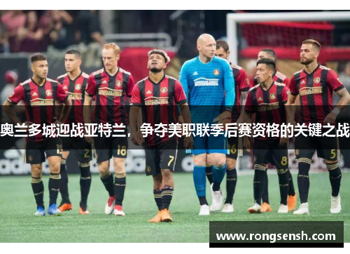 奥兰多城迎战亚特兰，争夺美职联季后赛资格的关键之战