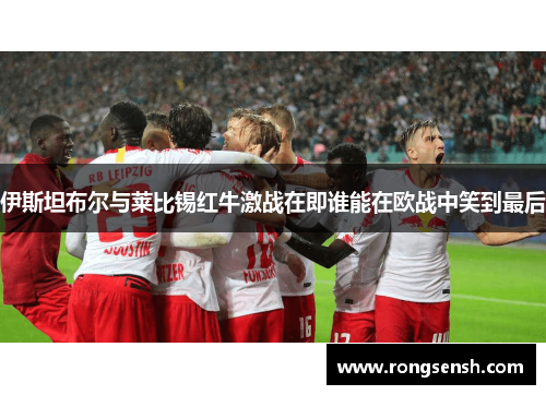 伊斯坦布尔与莱比锡红牛激战在即谁能在欧战中笑到最后