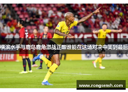 横滨水手与鹿岛鹿角激战正酣谁能在这场对决中笑到最后