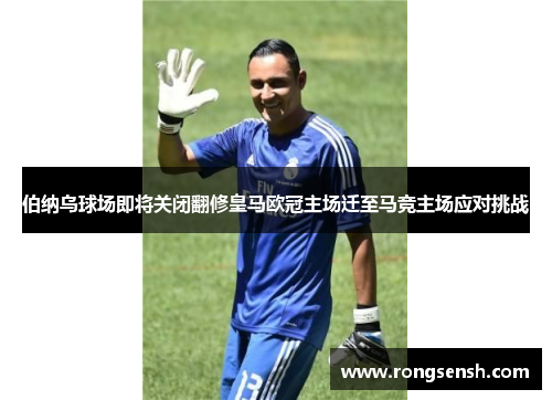 伯纳乌球场即将关闭翻修皇马欧冠主场迁至马竞主场应对挑战