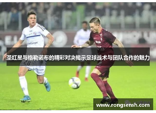 圣红星与格勒诺布的精彩对决揭示足球战术与团队合作的魅力