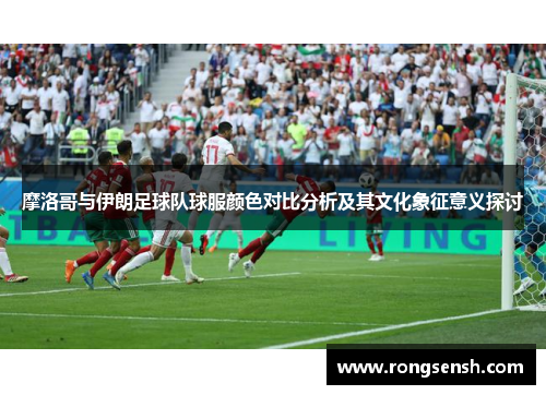 摩洛哥与伊朗足球队球服颜色对比分析及其文化象征意义探讨