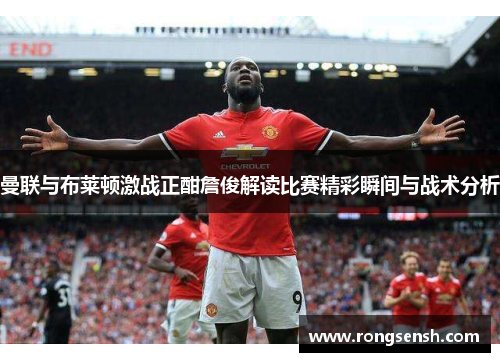 曼联与布莱顿激战正酣詹俊解读比赛精彩瞬间与战术分析