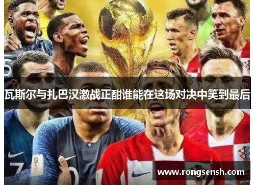瓦斯尔与扎巴汉激战正酣谁能在这场对决中笑到最后